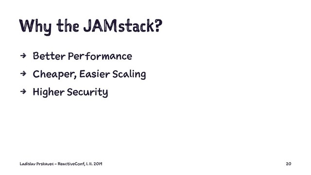 Why the JAMstack?
4 Better Performance
4 Cheaper, Easier Scaling
4 Higher Security
Ladislav Prskavec - ReactiveConf, 1. 11. 2019 20
