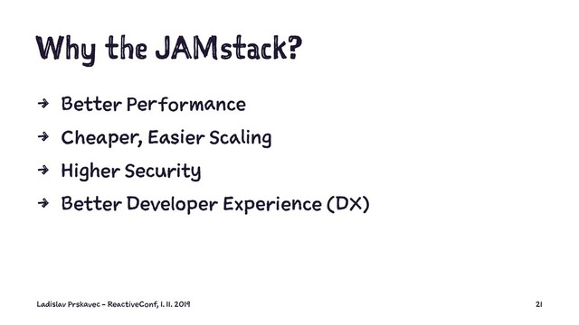 Why the JAMstack?
4 Better Performance
4 Cheaper, Easier Scaling
4 Higher Security
4 Better Developer Experience (DX)
Ladislav Prskavec - ReactiveConf, 1. 11. 2019 21
