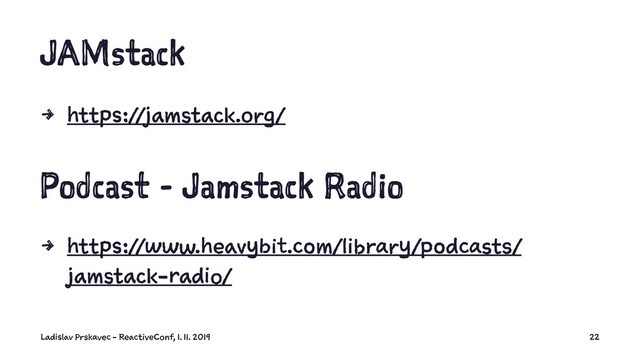 JAMstack
4 https://jamstack.org/
Podcast - Jamstack Radio
4 https://www.heavybit.com/library/podcasts/
jamstack-radio/
JAMStack conference - videos from
Ladislav Prskavec - ReactiveConf, 1. 11. 2019 22
