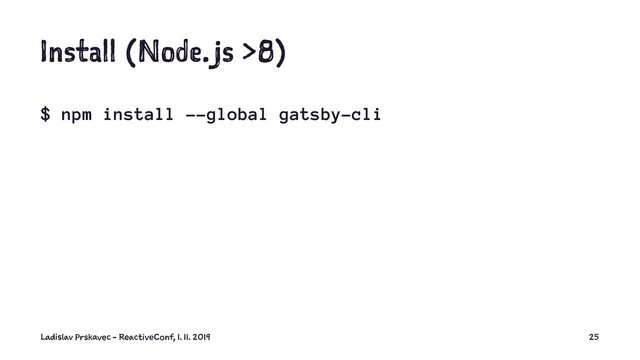 Install (Node.js >8)
$ npm install --global gatsby-cli
Ladislav Prskavec - ReactiveConf, 1. 11. 2019 25
