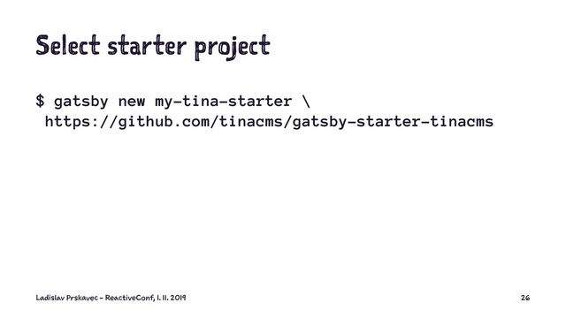 Select starter project
$ gatsby new my-tina-starter \
https://github.com/tinacms/gatsby-starter-tinacms
Ladislav Prskavec - ReactiveConf, 1. 11. 2019 26
