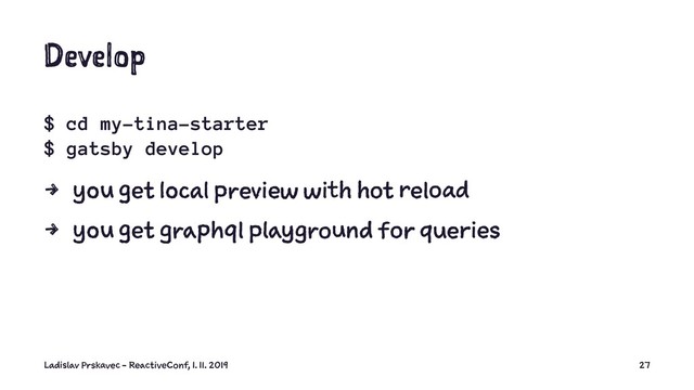 Develop
$ cd my-tina-starter
$ gatsby develop
4 you get local preview with hot reload
4 you get graphql playground for queries
Ladislav Prskavec - ReactiveConf, 1. 11. 2019 27
