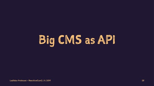 Big CMS as API
Ladislav Prskavec - ReactiveConf, 1. 11. 2019 28
