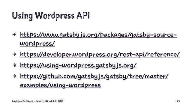 Using Wordpress API
4 https://www.gatsby js.org/packages/gatsby-source-
wordpress/
4 https://developer.wordpress.org/rest-api/reference/
4 https://using-wordpress.gatsby js.org/
4 https://github.com/gatsby js/gatsby/tree/master/
examples/using-wordpress
Ladislav Prskavec - ReactiveConf, 1. 11. 2019 29
