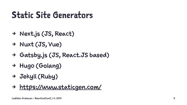 Static Site Generators
4 Next.js (JS, React)
4 Nuxt (JS, Vue)
4 Gatsby.js (JS, React.JS based)
4 Hugo (Golang)
4 Jekyll (Ruby)
4 https://www.staticgen.com/
Ladislav Prskavec - ReactiveConf, 1. 11. 2019 5
