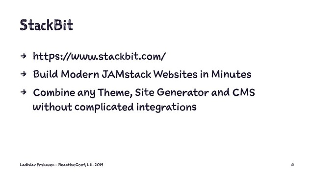 StackBit
4 https://www.stackbit.com/
4 Build Modern JAMstack Websites in Minutes
4 Combine any Theme, Site Generator and CMS
without complicated integrations
Ladislav Prskavec - ReactiveConf, 1. 11. 2019 6
