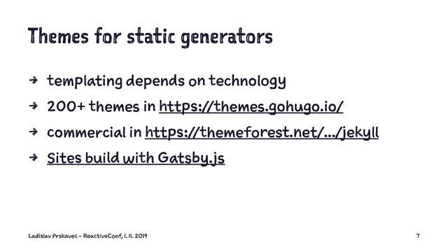 Themes for static generators
4 templating depends on technology
4 200+ themes in https://themes.gohugo.io/
4 commercial in https://themeforest.net/.../jekyll
4 Sites build with Gatsby.js
Ladislav Prskavec - ReactiveConf, 1. 11. 2019 7
