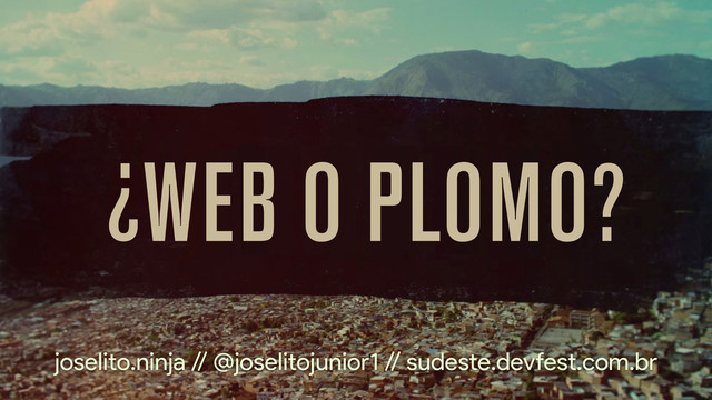 ¿WEB O PLOMO?
joselito.ninja // @joselitojunior1 // sudeste.devfest.com.br
