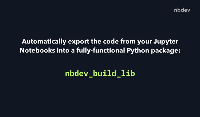 Automatically export the code from your Jupyter
Notebooks into a fully-functional Python package:
nbdev
nbdev_build_lib
