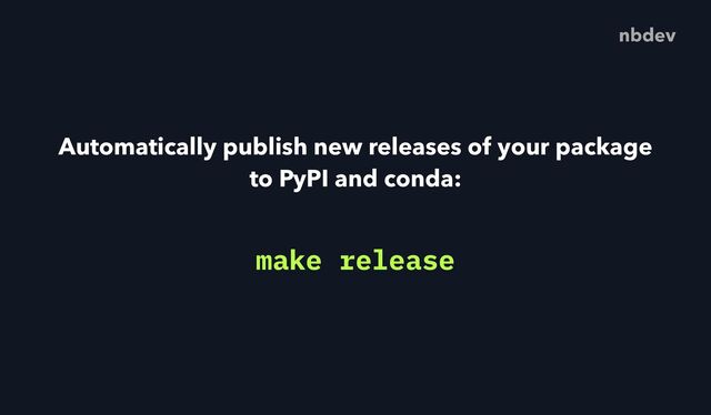 Automatically publish new releases of your package
to PyPI and conda:
nbdev
make release
