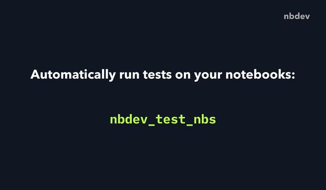 Automatically run tests on your notebooks:
nbdev
nbdev_test_nbs
