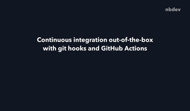 Continuous integration out-of-the-box


with git hooks and GitHub Actions
nbdev
