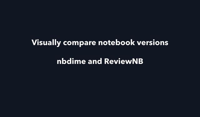 nbdime and ReviewNB
Visually compare notebook versions
