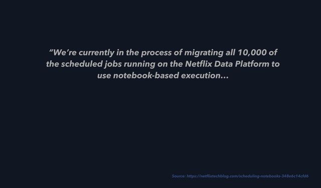 “We’re currently in the process of migrating all 10,000 of
the scheduled jobs running on the Net
fl
ix Data Platform to
use notebook-based execution…
 
Source: https://net
fl
ixtechblog.com/scheduling-notebooks-348e6c14cfd6
