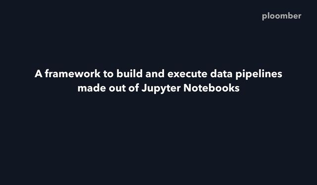 A framework to build and execute data pipelines
made out of Jupyter Notebooks
ploomber
