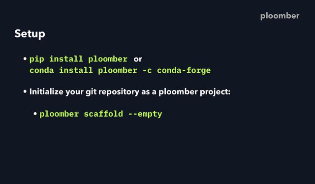 Setup
• pip install ploomber or
 
conda install ploomber -c conda-forge
• Initialize your git repository as a ploomber project:
• ploomber scaffold --empty
ploomber
