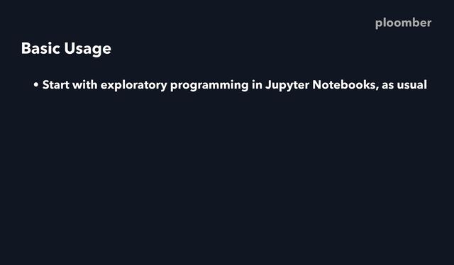 Basic Usage
• Start with exploratory programming in Jupyter Notebooks, as usual
ploomber
