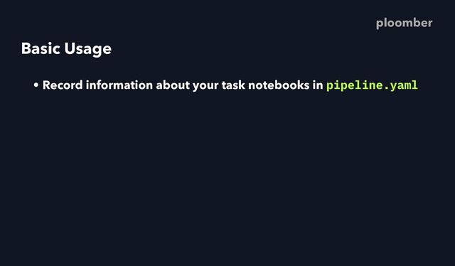 Basic Usage
• Record information about your task notebooks in pipeline.yaml
ploomber

