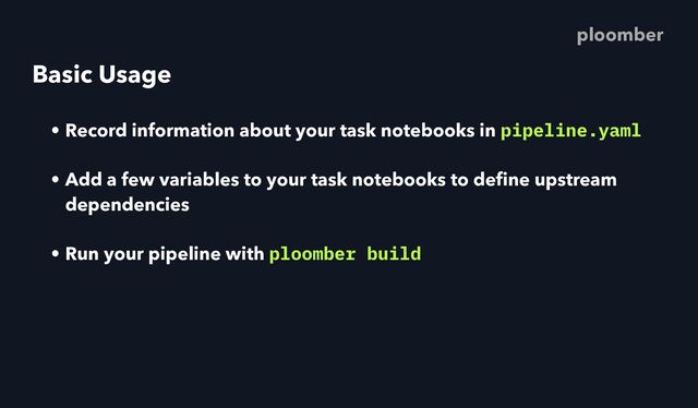 Basic Usage
• Record information about your task notebooks in pipeline.yaml
• Add a few variables to your task notebooks to de
fi
ne upstream
dependencies
• Run your pipeline with ploomber build
ploomber
