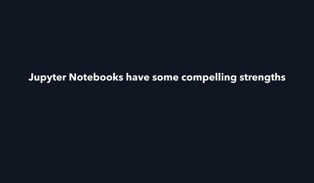 Jupyter Notebooks have some compelling strengths
