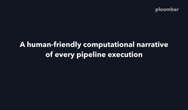 A human-friendly computational narrative
of every pipeline execution
ploomber
