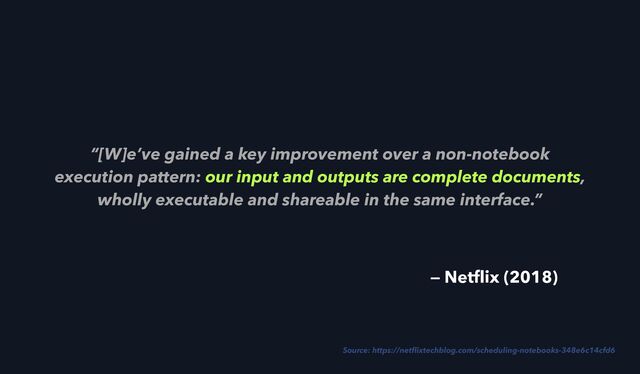 “[W]e’ve gained a key improvement over a non-notebook
execution pattern: our input and outputs are complete documents,
wholly executable and shareable in the same interface.”
Source: https://net
fl
ixtechblog.com/scheduling-notebooks-348e6c14cfd6
— Net
fl
ix (2018)
