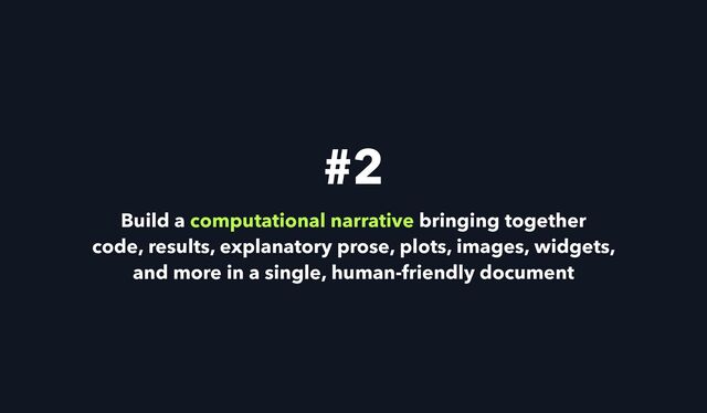 Build a computational narrative bringing together


code, results, explanatory prose, plots, images, widgets,
and more in a single, human-friendly document
#2
