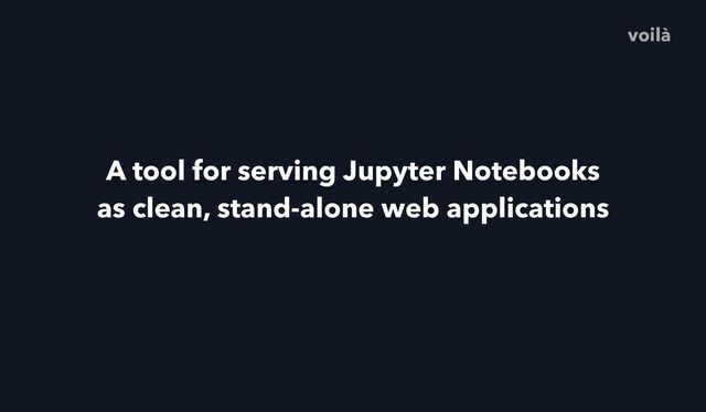 A tool for serving Jupyter Notebooks
as clean, stand-alone web applications
voilà
