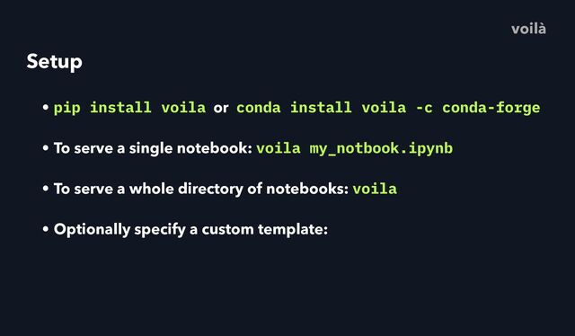 Setup
• pip install voila or conda install voila -c conda-forge
• To serve a single notebook: voila my_notbook.ipynb
• To serve a whole directory of notebooks: voila
• Optionally specify a custom template:
voilà
