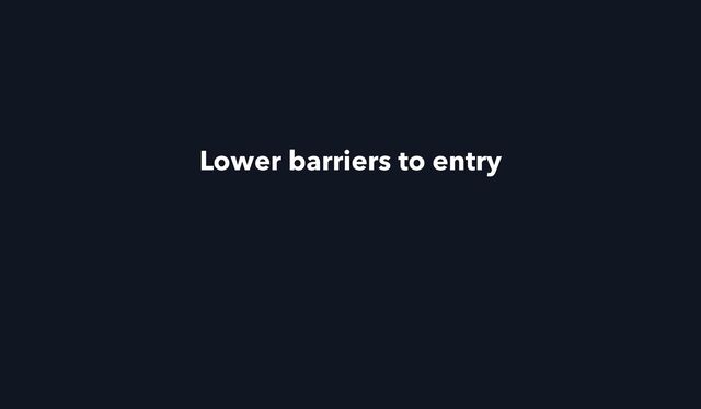 Lower barriers to entry
