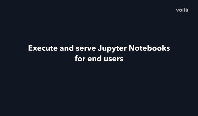 Execute and serve Jupyter Notebooks
for end users
voilà
