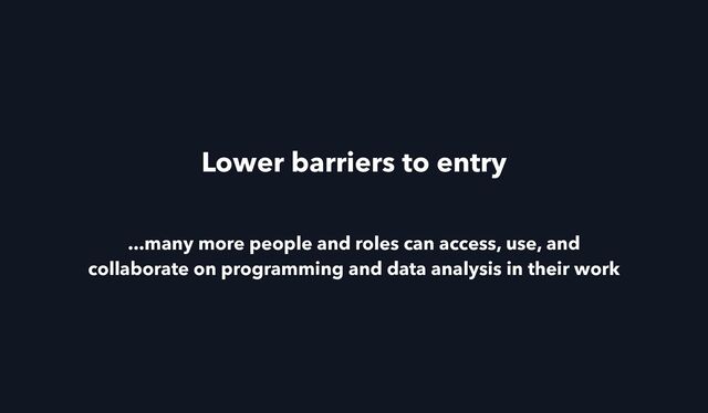 ...many more people and roles can access, use, and
collaborate on programming and data analysis in their work
Lower barriers to entry

