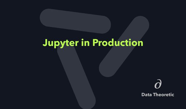 Jupyter in Production
Data Theoretic
