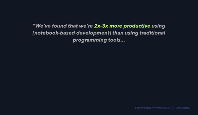"We’ve found that we’re 2x-3x more productive using
[notebook-based development] than using traditional
programming tools...
Source: https://www.fast.ai/2019/12/02/nbdev/

