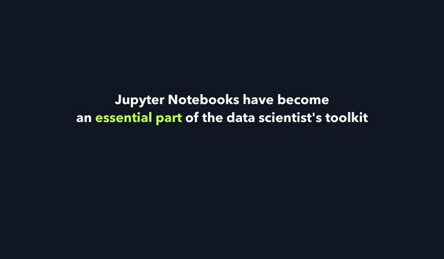 Jupyter Notebooks have become


an essential part of the data scientist's toolkit
