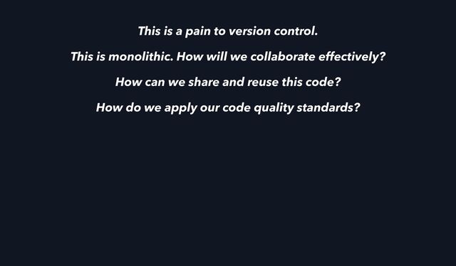 This is a pain to version control.
This is monolithic. How will we collaborate effectively?
How can we share and reuse this code?
How do we apply our code quality standards?
