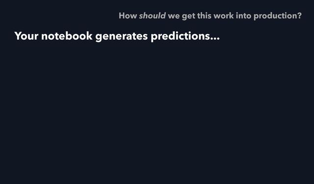 Your notebook generates predictions...
How should we get this work into production?
