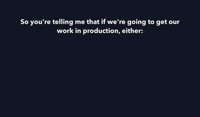 So you're telling me that if we're going to get our
work in production, either:
