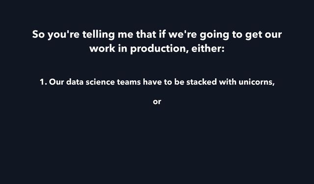So you're telling me that if we're going to get our
work in production, either:
1. Our data science teams have to be stacked with unicorns,
or
