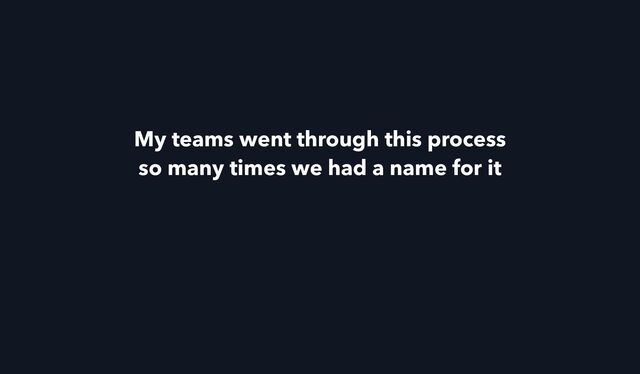 My teams went through this process


so many times we had a name for it
