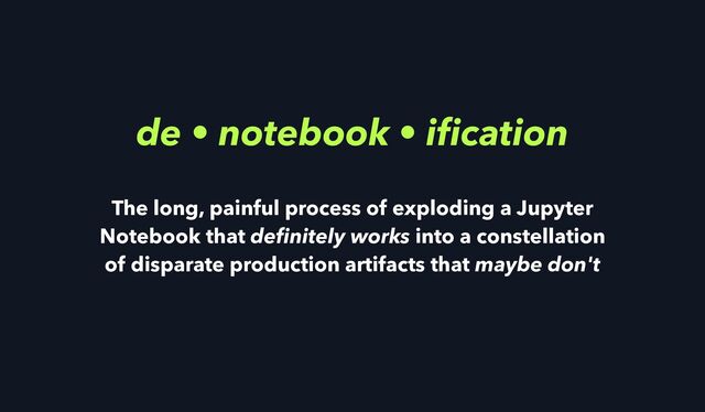 de • notebook • i
fi
cation
The long, painful process of exploding a Jupyter
Notebook that de
fi
nitely works into a constellation
of disparate production artifacts that maybe don't

