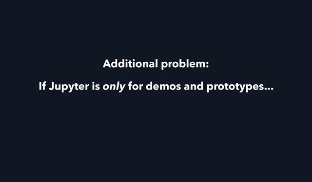 Additional problem:
If Jupyter is only for demos and prototypes...
