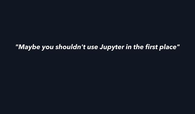 "Maybe you shouldn't use Jupyter in the
fi
rst place"
