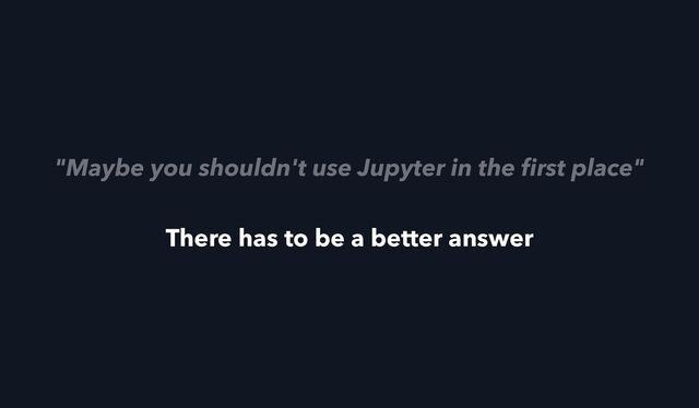 "Maybe you shouldn't use Jupyter in the
fi
rst place"
There has to be a better answer
