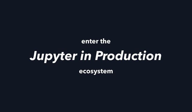 enter the
Jupyter in Production
ecosystem
