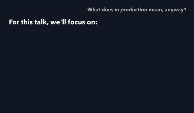 For this talk, we'll focus on:
What does in production mean, anyway?
