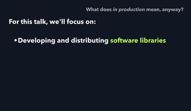 For this talk, we'll focus on:
•Developing and distributing software libraries
What does in production mean, anyway?
