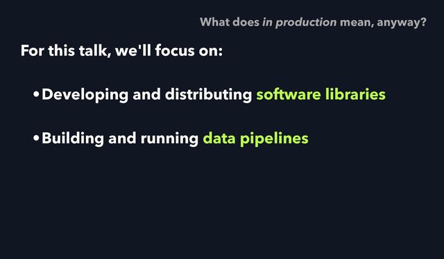 For this talk, we'll focus on:
•Developing and distributing software libraries
•Building and running data pipelines
What does in production mean, anyway?
