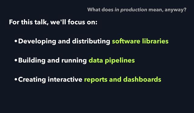 For this talk, we'll focus on:
•Developing and distributing software libraries
•Building and running data pipelines
•Creating interactive reports and dashboards
What does in production mean, anyway?
