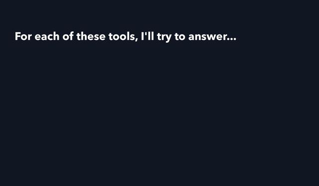 For each of these tools, I'll try to answer...
